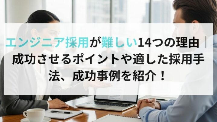 エンジニア採用が難しい14つの理由｜成功させるポイントや適した採用手法、成功事例を紹介！